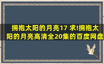 拥抱太阳的月亮17 求!拥抱太阳的月亮高清全20集的百度网盘。